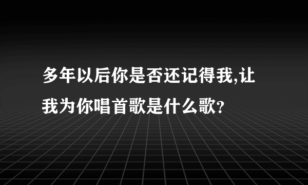 多年以后你是否还记得我,让我为你唱首歌是什么歌？