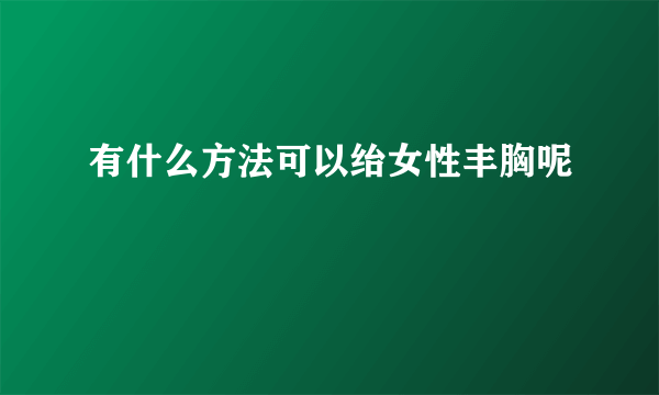 有什么方法可以绐女性丰胸呢