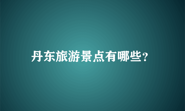 丹东旅游景点有哪些？