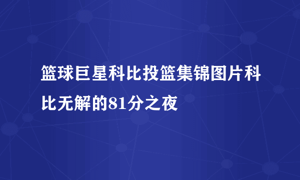 篮球巨星科比投篮集锦图片科比无解的81分之夜