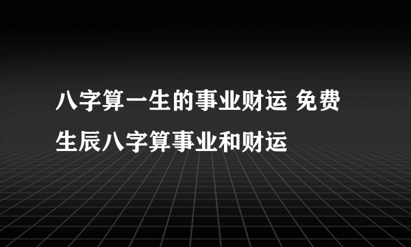 八字算一生的事业财运 免费生辰八字算事业和财运