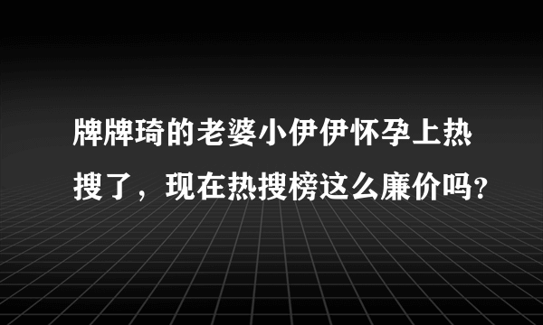 牌牌琦的老婆小伊伊怀孕上热搜了，现在热搜榜这么廉价吗？