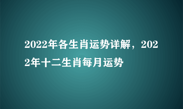 2022年各生肖运势详解，2022年十二生肖每月运势