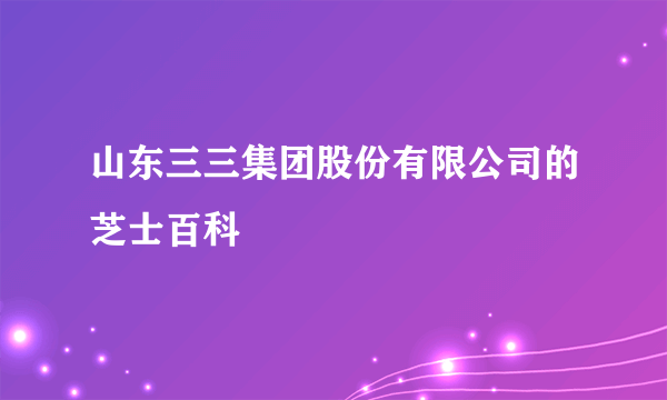 山东三三集团股份有限公司的芝士百科