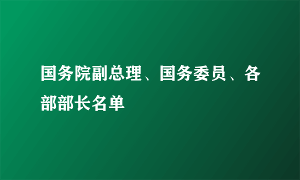 国务院副总理、国务委员、各部部长名单