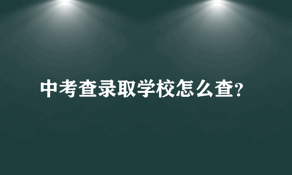 中考查录取学校怎么查？