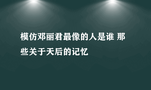 模仿邓丽君最像的人是谁 那些关于天后的记忆