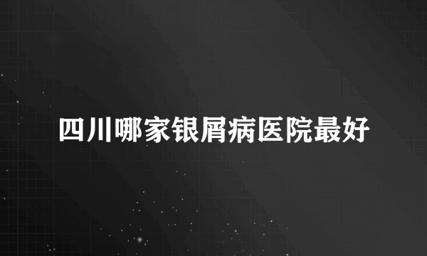 四川哪家银屑病医院最好