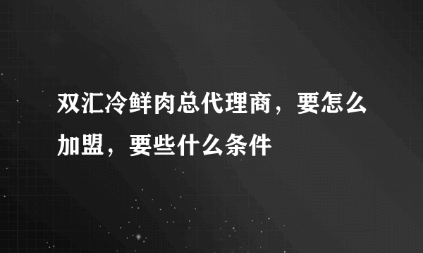 双汇冷鲜肉总代理商，要怎么加盟，要些什么条件