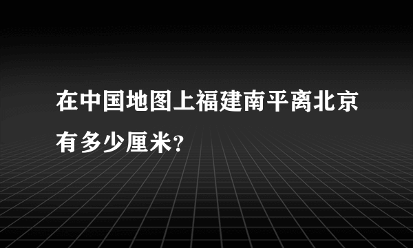 在中国地图上福建南平离北京有多少厘米？