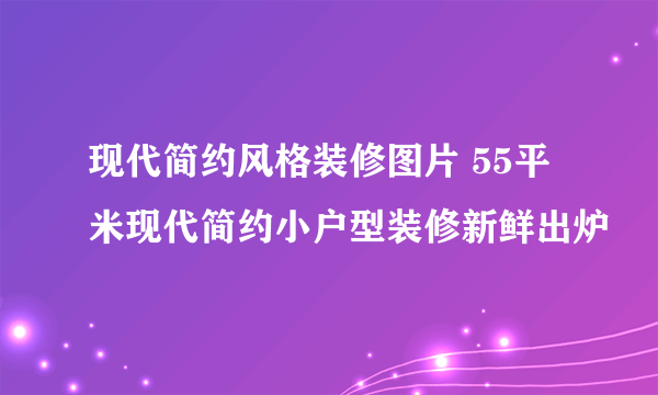 现代简约风格装修图片 55平米现代简约小户型装修新鲜出炉