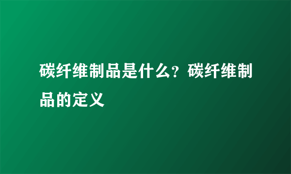 碳纤维制品是什么？碳纤维制品的定义