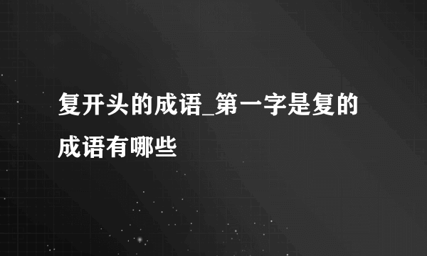 复开头的成语_第一字是复的成语有哪些