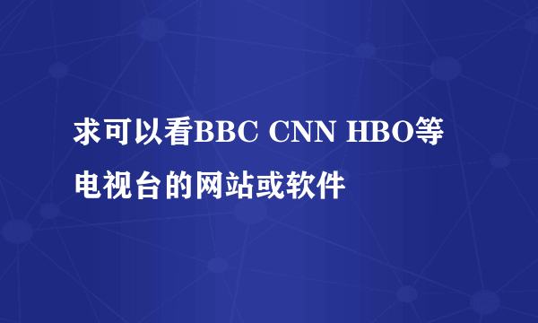 求可以看BBC CNN HBO等电视台的网站或软件