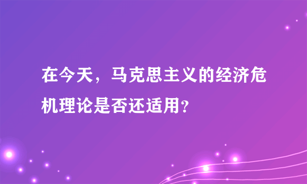 在今天，马克思主义的经济危机理论是否还适用？