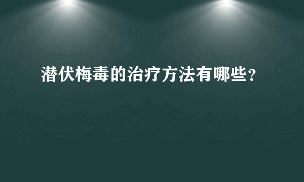 潜伏梅毒的治疗方法有哪些？