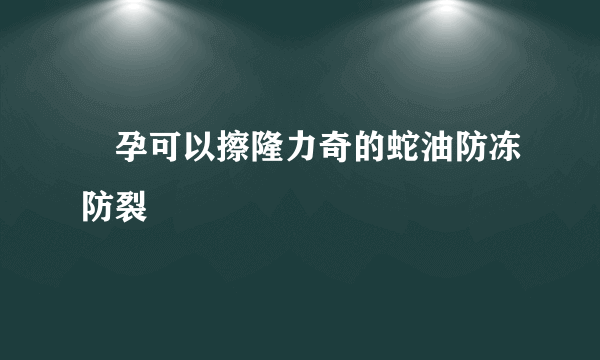 懷孕可以擦隆力奇的蛇油防冻防裂