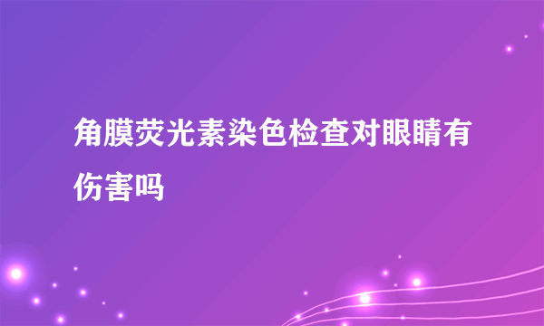 角膜荧光素染色检查对眼睛有伤害吗