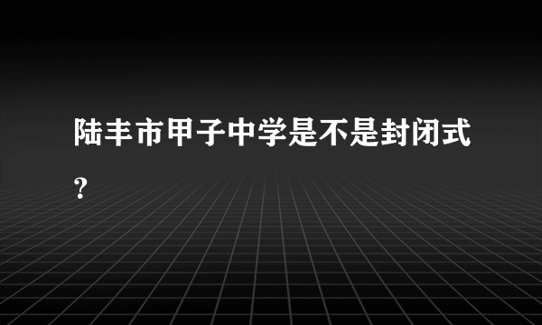 陆丰市甲子中学是不是封闭式？