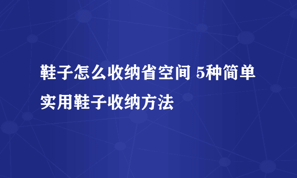 鞋子怎么收纳省空间 5种简单实用鞋子收纳方法