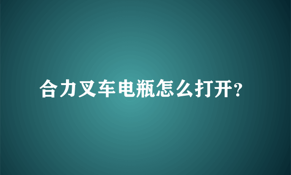 合力叉车电瓶怎么打开？