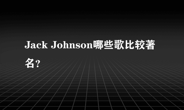 Jack Johnson哪些歌比较著名？