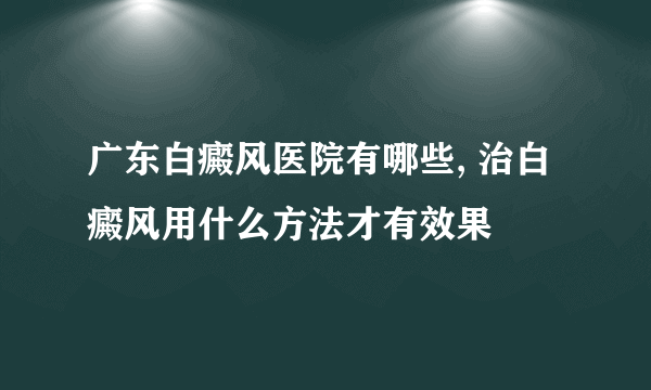 广东白癜风医院有哪些, 治白癜风用什么方法才有效果