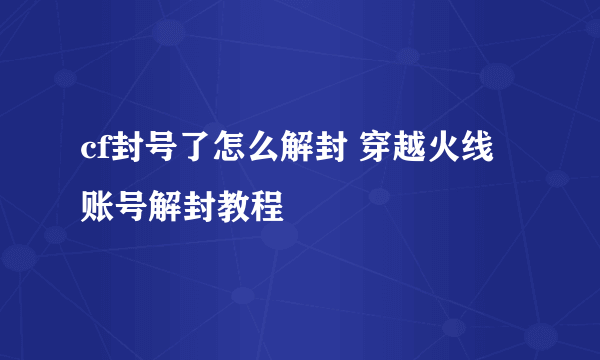 cf封号了怎么解封 穿越火线账号解封教程