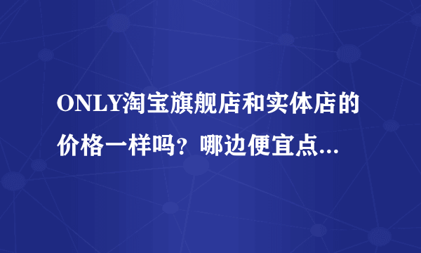 ONLY淘宝旗舰店和实体店的价格一样吗？哪边便宜点？一般什么时候打折优惠啊？我想买牛仔裤