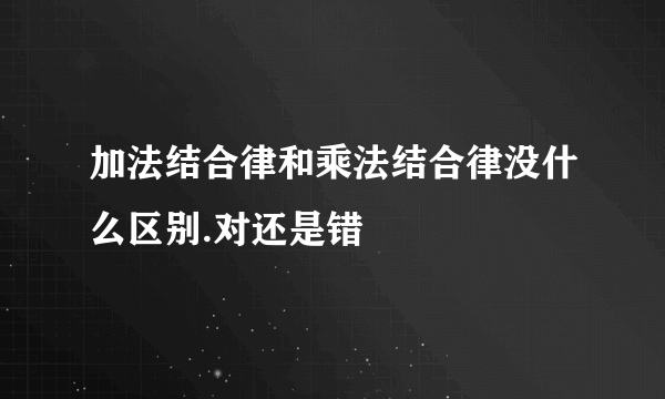 加法结合律和乘法结合律没什么区别.对还是错