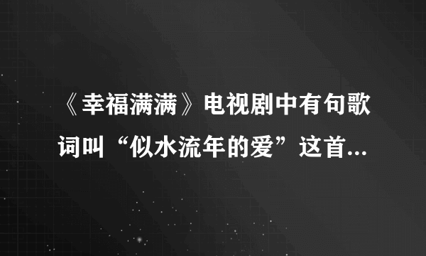 《幸福满满》电视剧中有句歌词叫“似水流年的爱”这首歌名叫什么啊