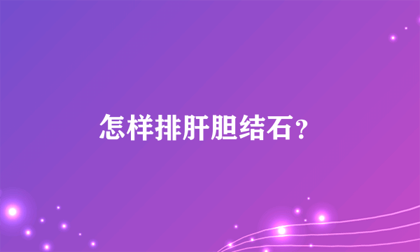 怎样排肝胆结石？