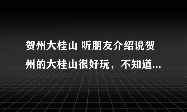 贺州大桂山 听朋友介绍说贺州的大桂山很好玩，不知道怎么去，我在广州，如果自己开车去怎么走呀？