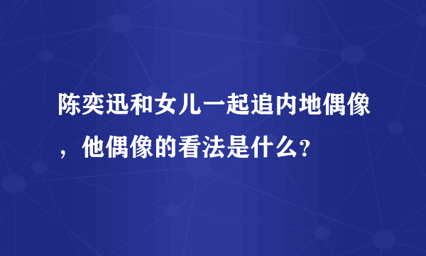 陈奕迅和女儿一起追内地偶像，他偶像的看法是什么？