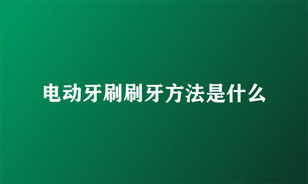 电动牙刷刷牙方法是什么