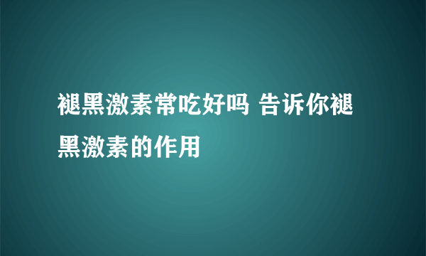 褪黑激素常吃好吗 告诉你褪黑激素的作用