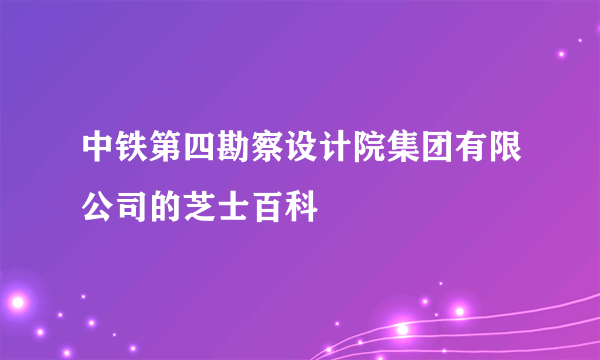 中铁第四勘察设计院集团有限公司的芝士百科