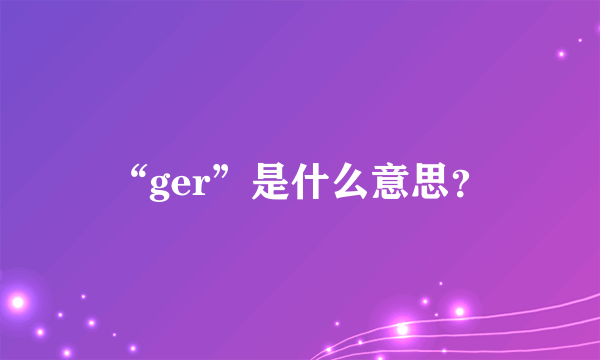 “ger”是什么意思？