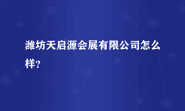 潍坊天启源会展有限公司怎么样？