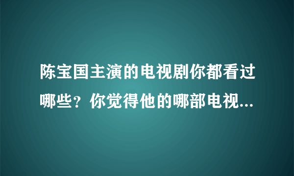 陈宝国主演的电视剧你都看过哪些？你觉得他的哪部电视剧最经典？