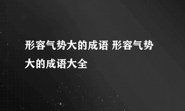 形容气势大的成语 形容气势大的成语大全