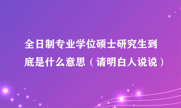 全日制专业学位硕士研究生到底是什么意思（请明白人说说）