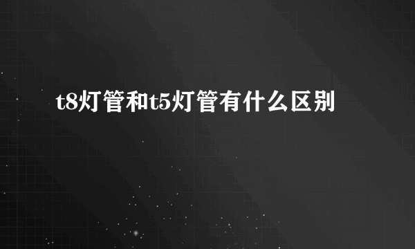 t8灯管和t5灯管有什么区别