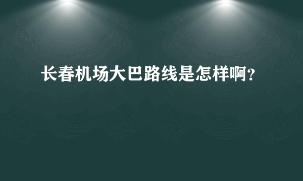 长春机场大巴路线是怎样啊？