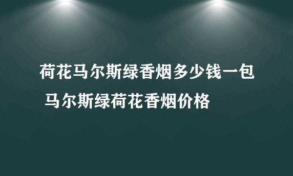 荷花马尔斯绿香烟多少钱一包 马尔斯绿荷花香烟价格