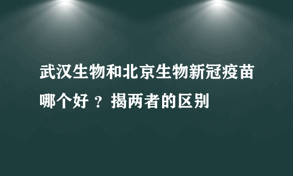 武汉生物和北京生物新冠疫苗哪个好 ？揭两者的区别