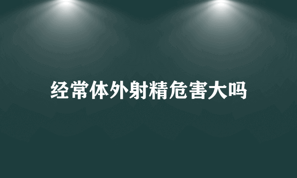 经常体外射精危害大吗