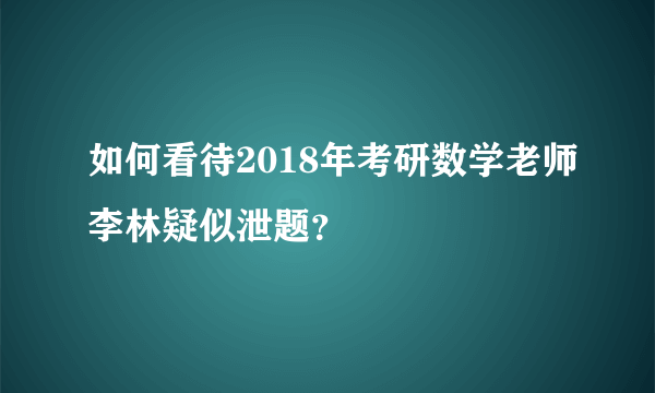 如何看待2018年考研数学老师李林疑似泄题？