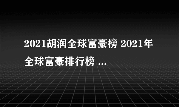 2021胡润全球富豪榜 2021年全球富豪排行榜 2021世界富豪排行榜一览