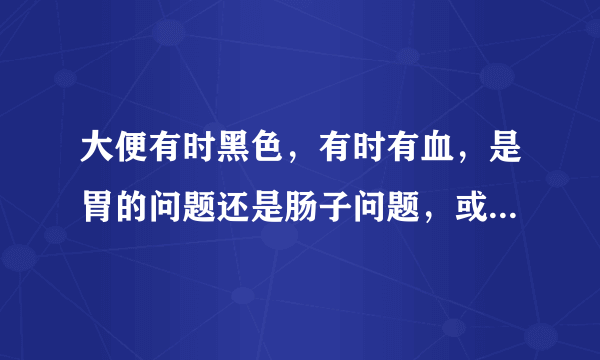 大便有时黑色，有时有血，是胃的问题还是肠子问题，或...